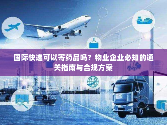 国际快递可以寄药品吗？物业企业必知的通关指南与合规方案