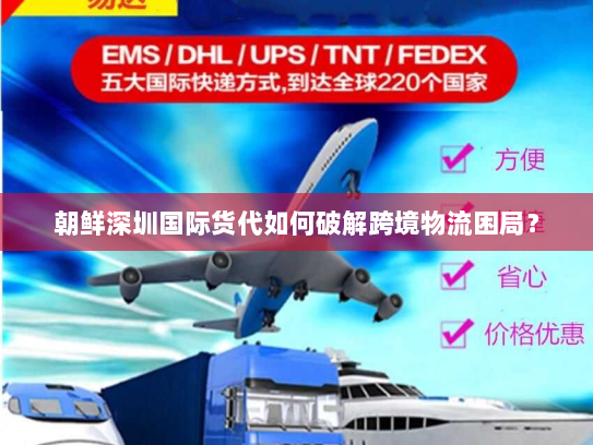 朝鲜深圳国际货代如何破解跨境物流困局? 朝鲜深圳国际货代如何破解跨境物流困局?