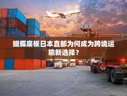 蝴蝶底板日本直邮为何成为跨境运输新选择？