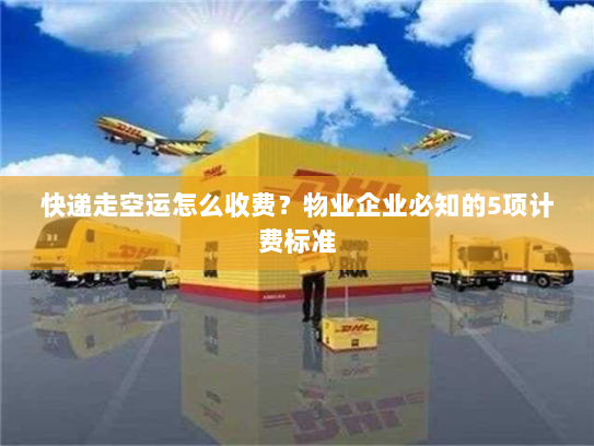 快递走空运怎么收费？物业企业必知的5项计费标准