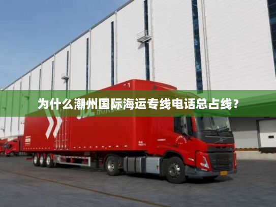 为什么潮州国际海运专线电话总占线? 为什么潮州国际海运专线电话总占线?