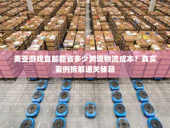 美亚游戏直邮能省多少跨境物流成本?真实案例拆解通关秘籍 美亚游戏直邮能省多少跨境物流成本?真实案例拆解通关秘籍