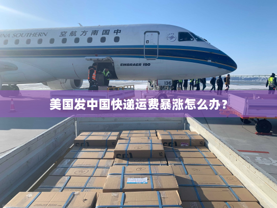 美国发中国快递运费暴涨怎么办? 美国发中国快递运费暴涨怎么办?