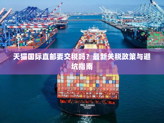 天猫国际直邮要交税吗?最新关税政策与避坑指南 天猫国际直邮要交税吗?最新关税政策与避坑指南