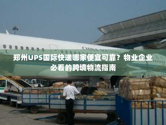 郑州UPS国际快递哪家便宜可靠？物业企业必看的跨境物流指南