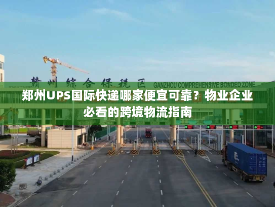 郑州UPS国际快递哪家便宜可靠？物业企业必看的跨境物流指南