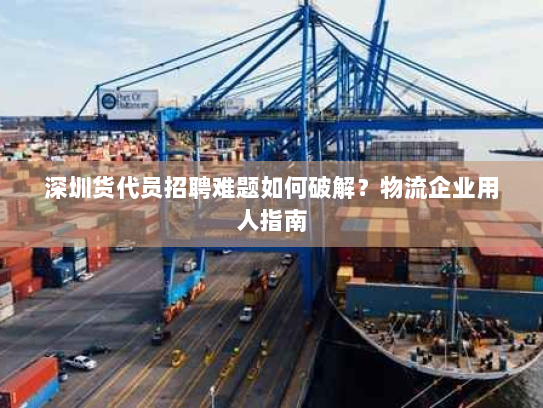 深圳货代员招聘难题如何破解?物流企业用人指南 深圳货代员招聘难题如何破解?物流企业用人指南