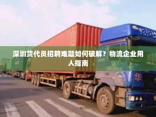 深圳货代员招聘难题如何破解?物流企业用人指南 深圳货代员招聘难题如何破解?物流企业用人指南