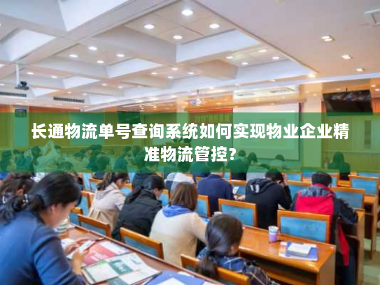 长通物流单号查询系统如何实现物业企业精准物流管控? 长通物流单号查询系统如何实现物业企业精准物流管控?