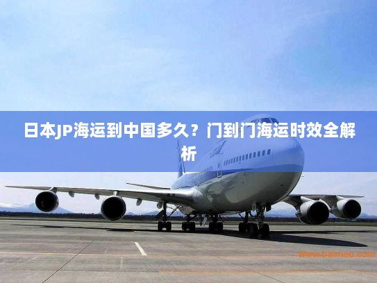 日本JP海运到中国多久?门到门海运时效全解析 日本JP海运到中国多久?门到门海运时效全解析