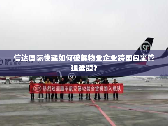 信达国际快递如何破解物业企业跨国包裹管理难题？