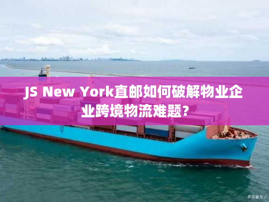 JS New York直邮如何破解物业企业跨境物流难题？
