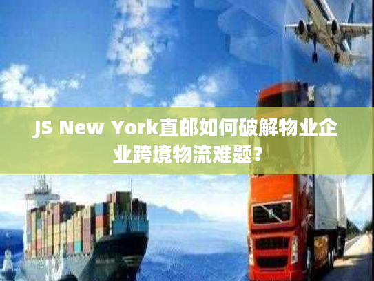 JS New York直邮如何破解物业企业跨境物流难题？