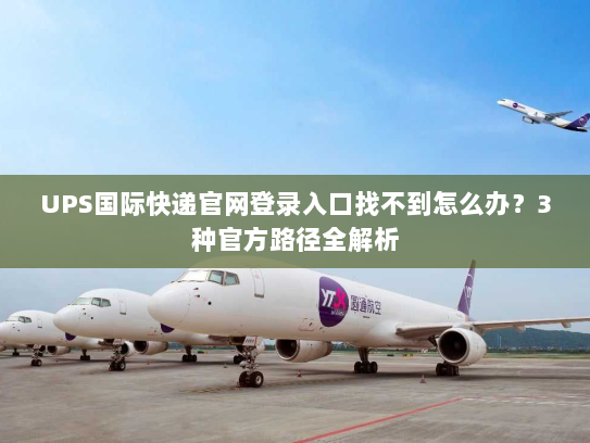UPS国际快递官网登录入口找不到怎么办?3种官方路径全解析 UPS国际快递官网登录入口找不到怎么办?3种官方路径全解析
