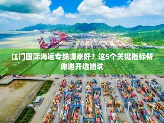 江门国际海运专线哪家好?这5个关键指标帮你避开选错坑 江门国际海运专线哪家好?这5个关键指标帮你避开选错坑