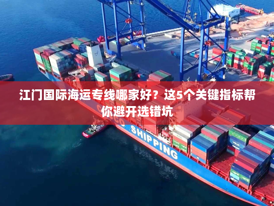 江门国际海运专线哪家好?这5个关键指标帮你避开选错坑 江门国际海运专线哪家好?这5个关键指标帮你避开选错坑