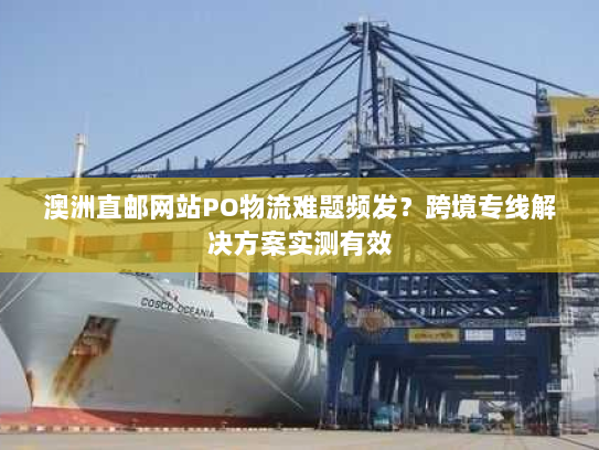 澳洲直邮网站PO物流难题频发?跨境专线解决方案实测有效 澳洲直邮网站PO物流难题频发?跨境专线解决方案实测有效