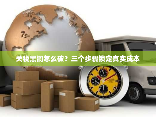 关税黑洞怎么破?三个步骤锁定真实成本 关税黑洞怎么破?三个步骤锁定真实成本