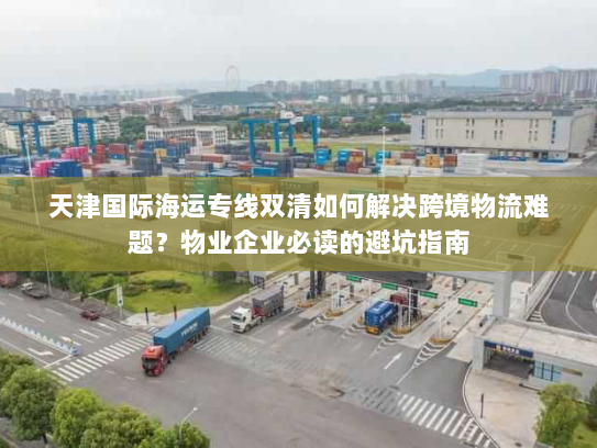天津国际海运专线双清如何解决跨境物流难题?物业企业必读的避坑指南 天津国际海运专线双清如何解决跨境物流难题?物业企业必读的避坑指南