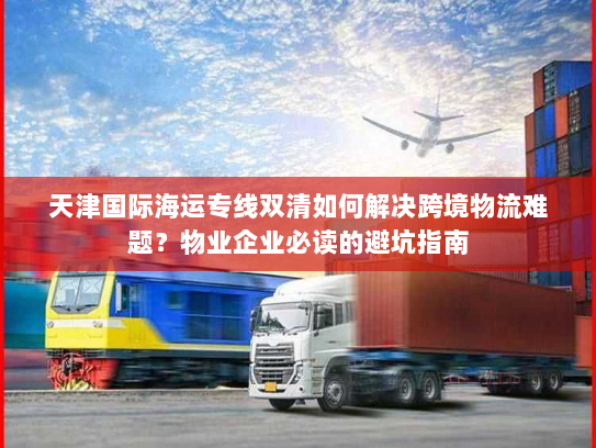 天津国际海运专线双清如何解决跨境物流难题?物业企业必读的避坑指南 天津国际海运专线双清如何解决跨境物流难题?物业企业必读的避坑指南