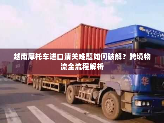 越南摩托车进口清关难题如何破解?跨境物流全流程解析 越南摩托车进口清关难题如何破解?跨境物流全流程解析