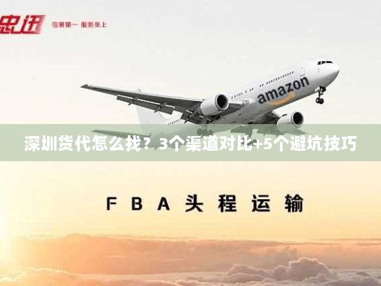 深圳货代怎么找?3个渠道对比+5个避坑技巧 深圳货代怎么找?3个渠道对比+5个避坑技巧