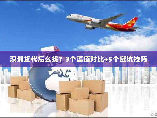 深圳货代怎么找?3个渠道对比+5个避坑技巧 深圳货代怎么找?3个渠道对比+5个避坑技巧