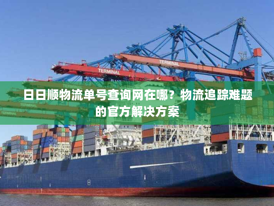 日日顺物流单号查询网在哪?物流追踪难题的官方解决方案 日日顺物流单号查询网在哪?物流追踪难题的官方解决方案