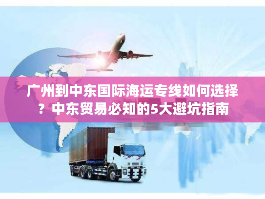 广州到中东国际海运专线如何选择？中东贸易必知的5大避坑指南