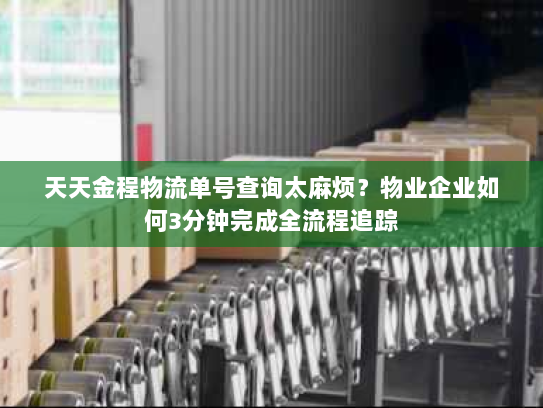天天金程物流单号查询太麻烦?物业企业如何3分钟完成全流程追踪 天天金程物流单号查询太麻烦?物业企业如何3分钟完成全流程追踪