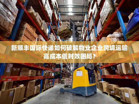 新顺丰国际快递如何破解物业企业跨境运输高成本低时效困局? 新顺丰国际快递如何破解物业企业跨境运输高成本低时效困局?