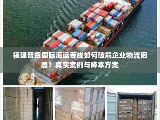 福建普货国际海运专线如何破解企业物流困局？真实案例与降本方案