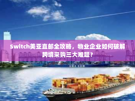 Switch美亚直邮全攻略,物业企业如何破解跨境采购三大难题? Switch美亚直邮全攻略,物业企业如何破解跨境采购三大难题?