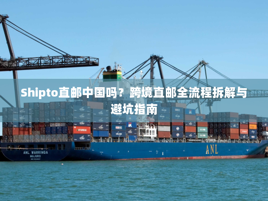 Shipto直邮中国吗?跨境直邮全流程拆解与避坑指南 Shipto直邮中国吗?跨境直邮全流程拆解与避坑指南
