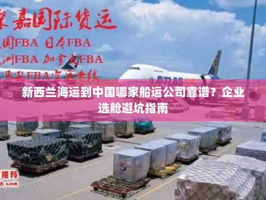 新西兰海运到中国哪家船运公司靠谱?企业选舱避坑指南 新西兰海运到中国哪家船运公司靠谱?企业选舱避坑指南