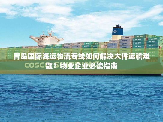 青岛国际海运物流专线如何解决大件运输难题?物业企业必读指南 青岛国际海运物流专线如何解决大件运输难题?物业企业必读指南