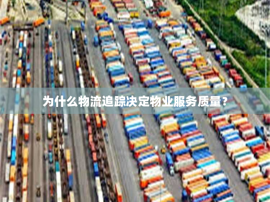 为什么物流追踪决定物业服务质量? 为什么物流追踪决定物业服务质量?