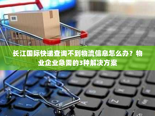 长江国际快递查询不到物流信息怎么办?物业企业急需的3种解决方案 长江国际快递查询不到物流信息怎么办?物业企业急需的3种解决方案