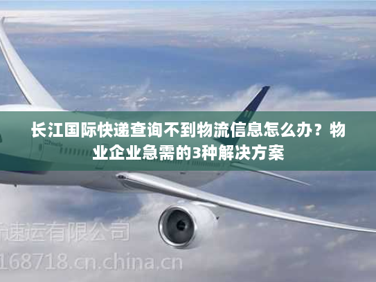 长江国际快递查询不到物流信息怎么办?物业企业急需的3种解决方案 长江国际快递查询不到物流信息怎么办?物业企业急需的3种解决方案