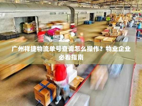 广州祥捷物流单号查询怎么操作？物业企业必看指南