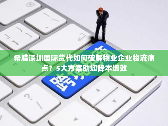 希腊深圳国际货代如何破解物业企业物流痛点?5大方案助您降本增效 希腊深圳国际货代如何破解物业企业物流痛点?5大方案助您降本增效