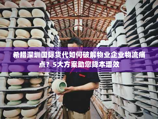 希腊深圳国际货代如何破解物业企业物流痛点?5大方案助您降本增效 希腊深圳国际货代如何破解物业企业物流痛点?5大方案助您降本增效