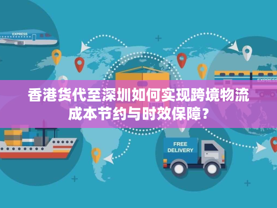 香港货代至深圳如何实现跨境物流成本节约与时效保障？
