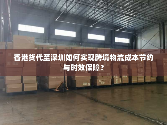 香港货代至深圳如何实现跨境物流成本节约与时效保障? 香港货代至深圳如何实现跨境物流成本节约与时效保障?