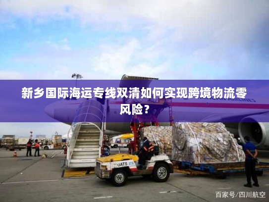 新乡国际海运专线双清如何实现跨境物流零风险? 新乡国际海运专线双清如何实现跨境物流零风险?