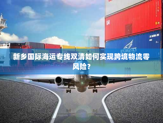 新乡国际海运专线双清如何实现跨境物流零风险? 新乡国际海运专线双清如何实现跨境物流零风险?