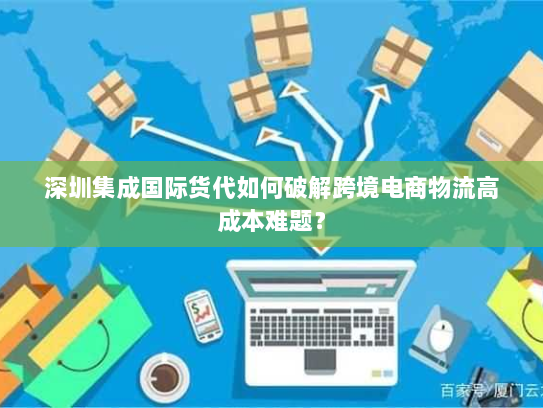 深圳集成国际货代如何破解跨境电商物流高成本难题? 深圳集成国际货代如何破解跨境电商物流高成本难题?