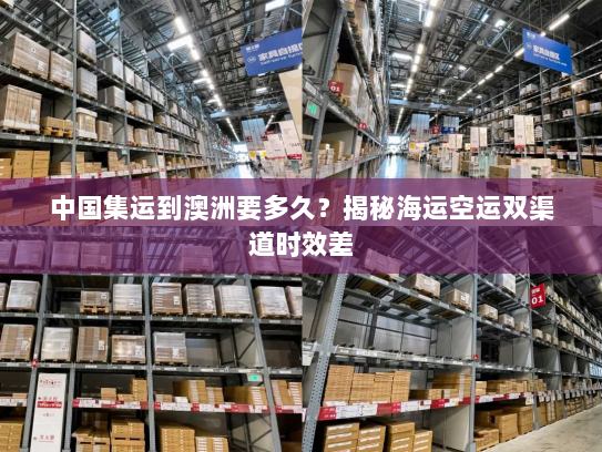 中国集运到澳洲要多久？揭秘海运空运双渠道时效差