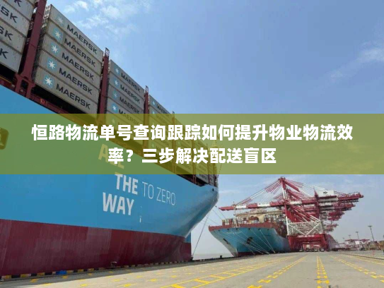 恒路物流单号查询跟踪如何提升物业物流效率?三步解决配送盲区 恒路物流单号查询跟踪如何提升物业物流效率?三步解决配送盲区