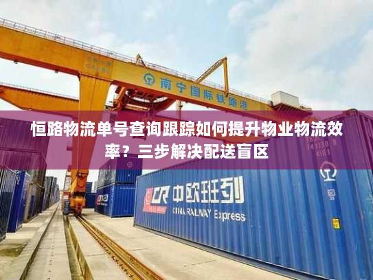 恒路物流单号查询跟踪如何提升物业物流效率?三步解决配送盲区 恒路物流单号查询跟踪如何提升物业物流效率?三步解决配送盲区